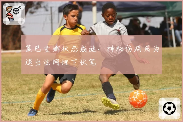 莱巴金娜状态成谜，神秘伤病或为退出法网埋下伏笔