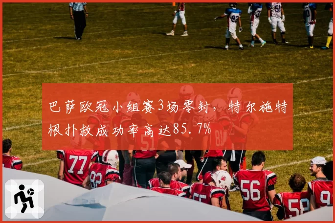巴萨欧冠小组赛3场零封，特尔施特根扑救成功率高达85.7%