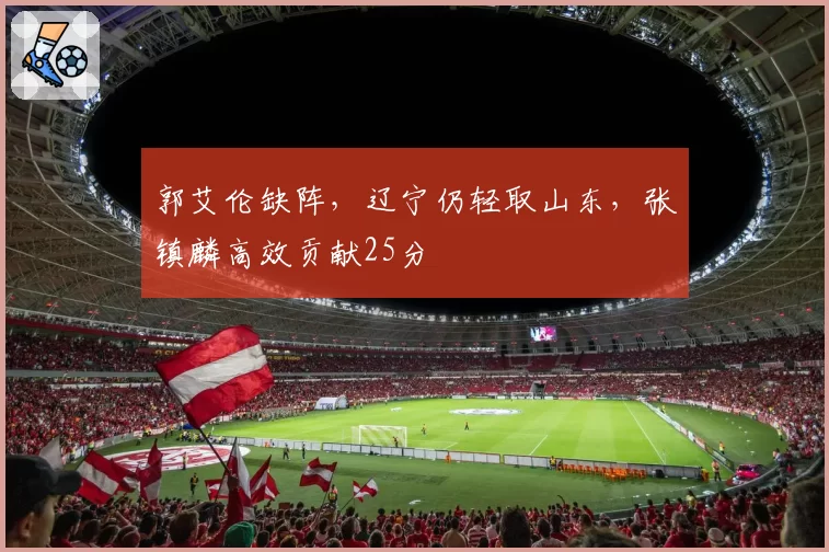 郭艾伦缺阵,辽宁仍轻取山东,张镇麟高效贡献25分