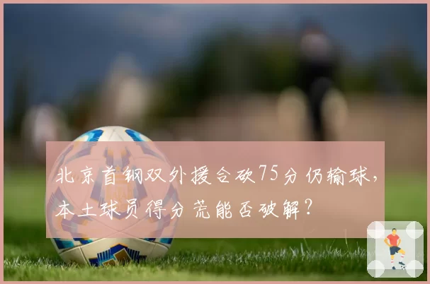 北京首钢双外援合砍75分仍输球，本土球员得分荒能否破解？