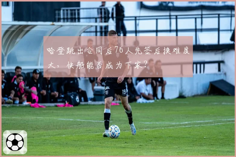 哈登跳出合同后76人先签后换难度大,快船能否成为下家?