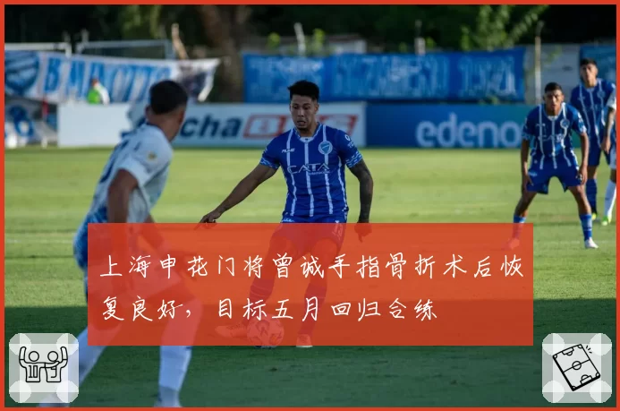 上海申花门将曾诚手指骨折术后恢复良好,目标五月回归合练