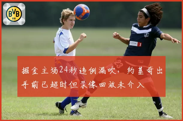 掘金主场24秒违例漏吹，约基奇出手前已超时但录像回放未介入