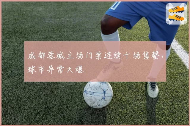 成都蓉城主场门票连续十场售罄,球市异常火爆