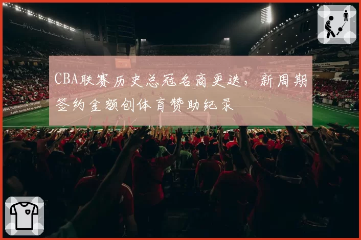 CBA联赛历史总冠名商更迭,新周期签约金额创体育赞助纪录