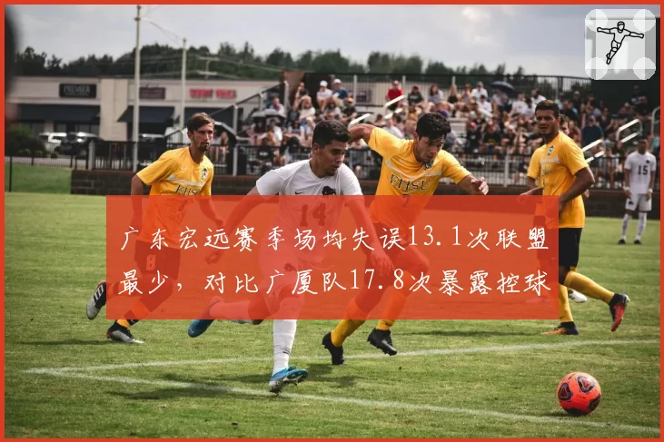 广东宏远赛季场均失误13.1次联盟最少，对比广厦队17.8次暴露控球稳定性差距